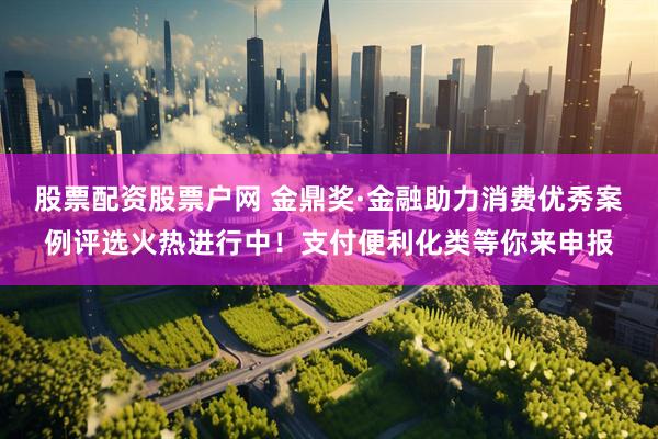 股票配资股票户网 金鼎奖·金融助力消费优秀案例评选火热进行中！支付便利化类等你来申报