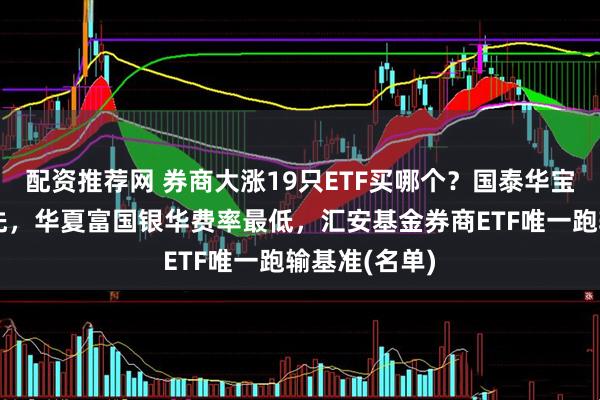 配资推荐网 券商大涨19只ETF买哪个？国泰华宝规模遥遥领先，华夏富国银华费率最低，汇安基金券商ETF唯一跑输基准(名单)