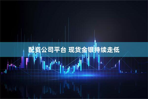 配资公司平台 现货金银持续走低