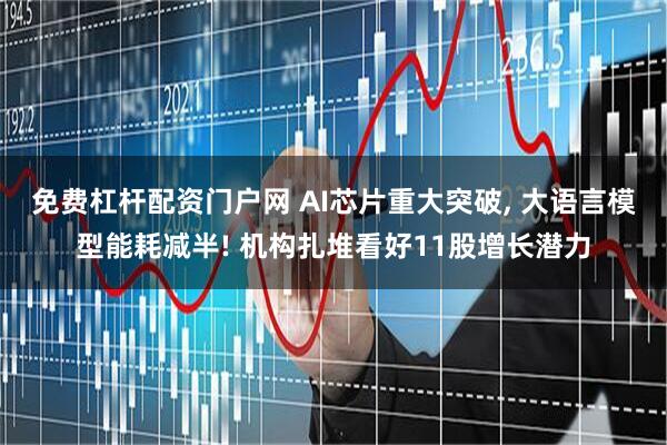 免费杠杆配资门户网 AI芯片重大突破, 大语言模型能耗减半! 机构扎堆看好11股增长潜力