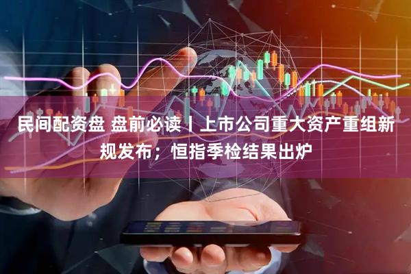 民间配资盘 盘前必读丨上市公司重大资产重组新规发布；恒指季检结果出炉