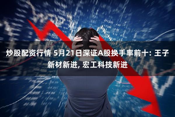 炒股配资行情 5月21日深证A股换手率前十: 王子新材新进, 宏工科技新进