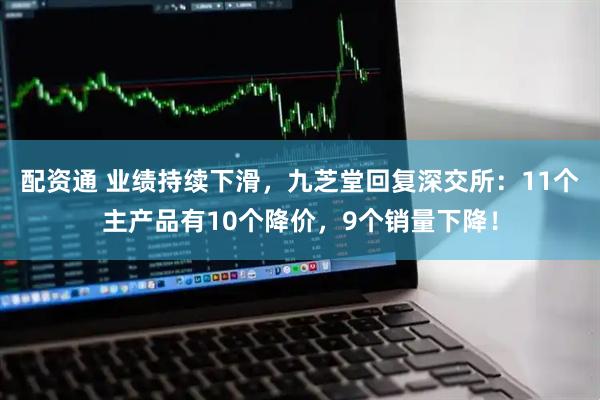 配资通 业绩持续下滑，九芝堂回复深交所：11个主产品有10个降价，9个销量下降！