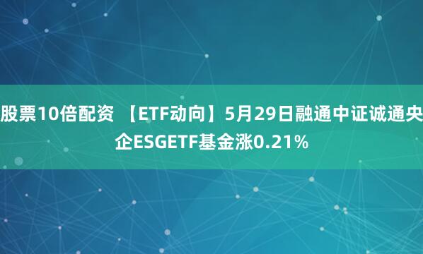 股票10倍配资 【ETF动向】5月29日融通中证诚通央企ESGETF基金涨0.21%