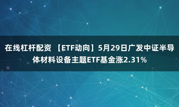 在线杠杆配资 【ETF动向】5月29日广发中证半导体材料设备主题ETF基金涨2.31%