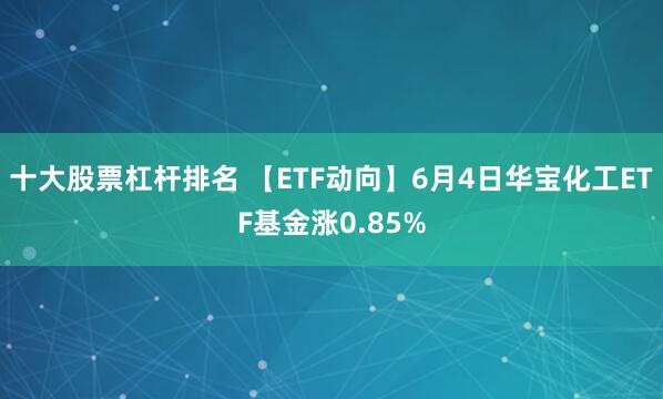 十大股票杠杆排名 【ETF动向】6月4日华宝化工ETF基金涨0.85%