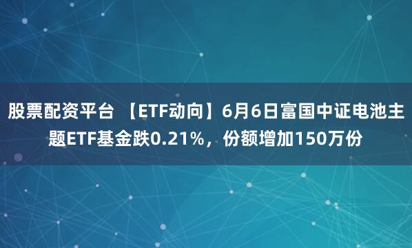 股票配资平台 【ETF动向】6月6日富国中证电池主题ETF基金跌0.21%，份额增加150万份