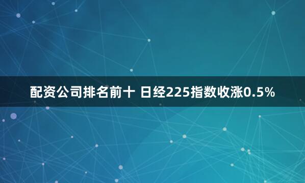 配资公司排名前十 日经225指数收涨0.5%