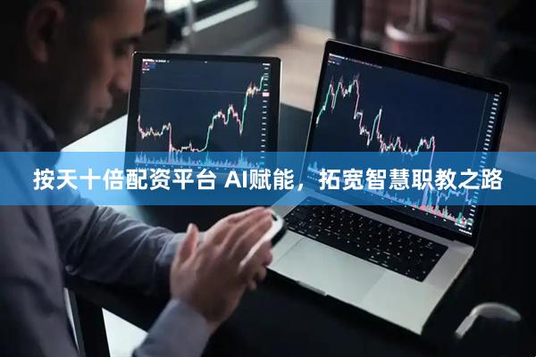 按天十倍配资平台 AI赋能，拓宽智慧职教之路