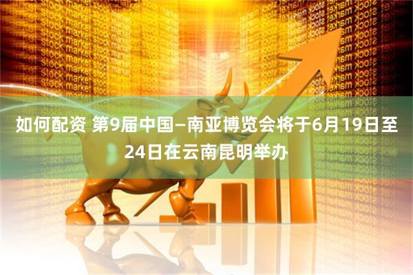 如何配资 第9届中国—南亚博览会将于6月19日至24日在云南昆明举办