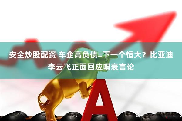 安全炒股配资 车企高负债=下一个恒大？比亚迪李云飞正面回应唱衰言论