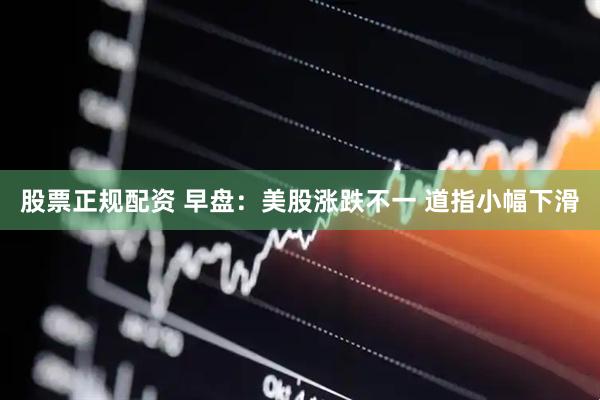 股票正规配资 早盘：美股涨跌不一 道指小幅下滑