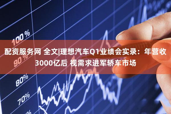 配资服务网 全文|理想汽车Q1业绩会实录：年营收3000亿后 视需求进军轿车市场