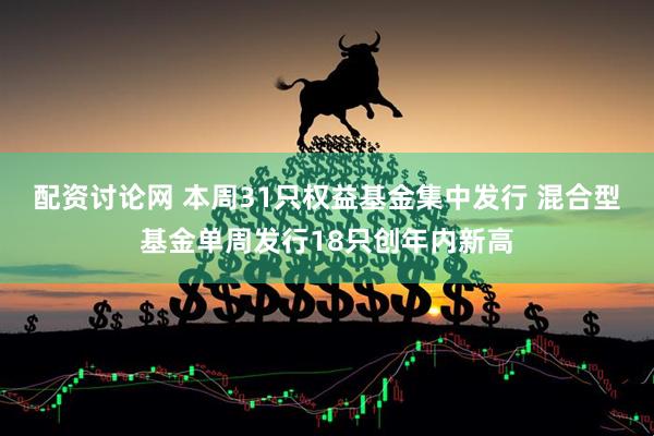 配资讨论网 本周31只权益基金集中发行 混合型基金单周发行18只创年内新高