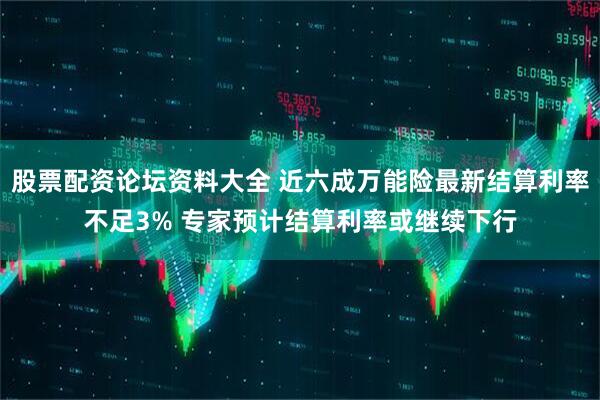 股票配资论坛资料大全 近六成万能险最新结算利率不足3% 专家预计结算利率或继续下行