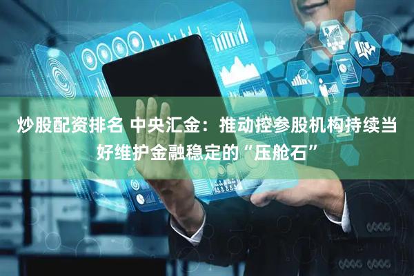 炒股配资排名 中央汇金：推动控参股机构持续当好维护金融稳定的“压舱石”