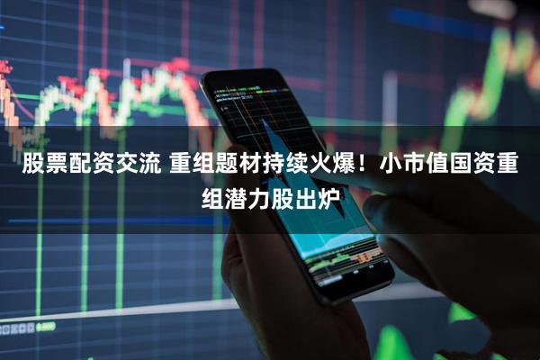 股票配资交流 重组题材持续火爆！小市值国资重组潜力股出炉