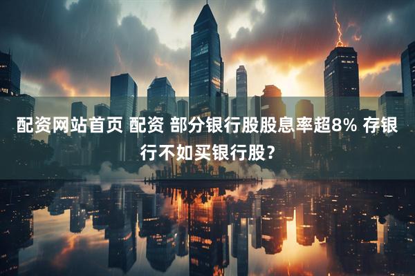 配资网站首页 配资 部分银行股股息率超8% 存银行不如买银行股？