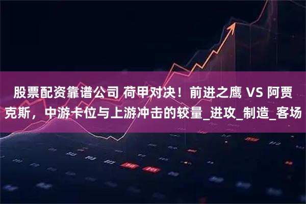 股票配资靠谱公司 荷甲对决！前进之鹰 VS 阿贾克斯，中游卡位与上游冲击的较量_进攻_制造_客场
