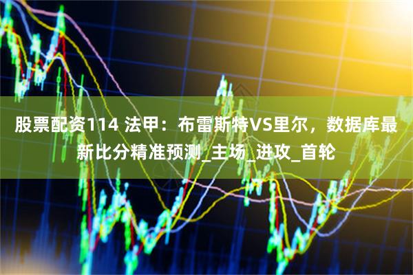 股票配资114 法甲：布雷斯特VS里尔，数据库最新比分精准预测_主场_进攻_首轮