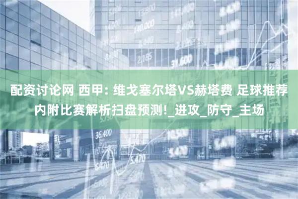 配资讨论网 西甲: 维戈塞尔塔VS赫塔费 足球推荐内附比赛解析扫盘预测!_进攻_防守_主场