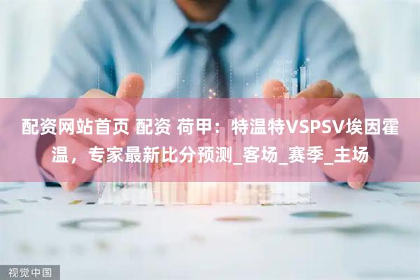 配资网站首页 配资 荷甲：特温特VSPSV埃因霍温，专家最新比分预测_客场_赛季_主场